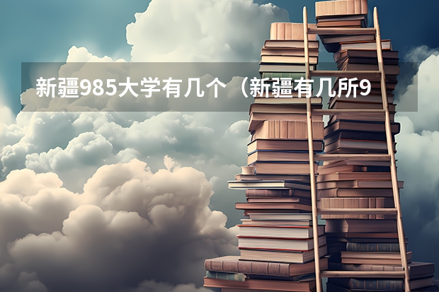 新疆985大学有几个（新疆有几所985大学和211大学）
