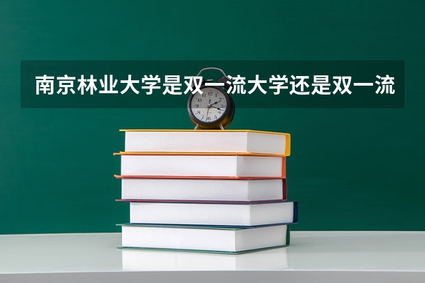 南京林业大学是双一流大学还是双一流学科 中南林业科技大学是不是双一流大学