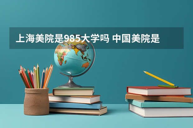 上海美院是985大学吗 中国美院是211还是985