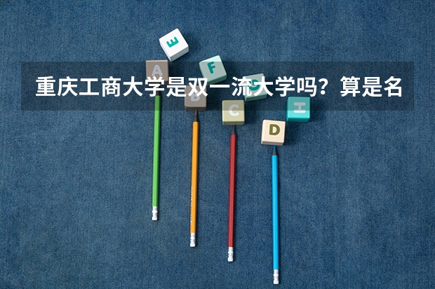 重庆工商大学是双一流大学吗？算是名校吗？