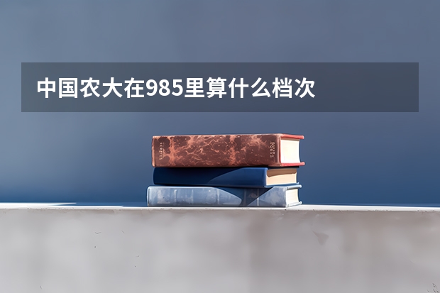 中国农大在985里算什么档次