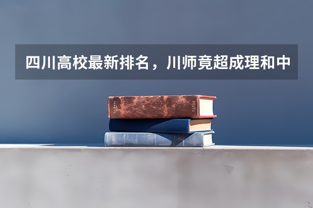 四川高校最新排名，川师竟超成理和中医药两所双一流院校！（四川师范大学是211大学还是985大学）