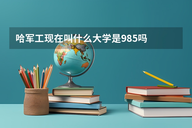哈军工现在叫什么大学是985吗