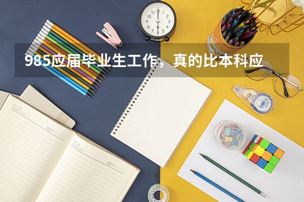 985应届毕业生工作，真的比本科应届毕业生容易找工作吗？