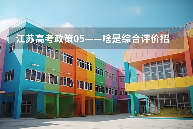 江苏高考政策05——啥是综合评价招生？要什么条件？该如何准备？（附各市学校参与情况）