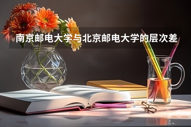 南京邮电大学与北京邮电大学的层次差距大吗？