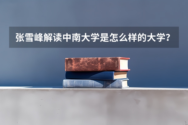 张雪峰解读中南大学是怎么样的大学？