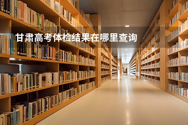 甘肃高考体检结果在哪里查询