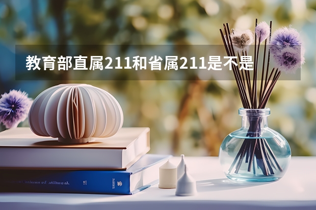 教育部直属211和省属211是不是区别很大？？？ 教育部直属211和省属211区别