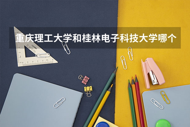 重庆理工大学和桂林电子科技大学哪个好？