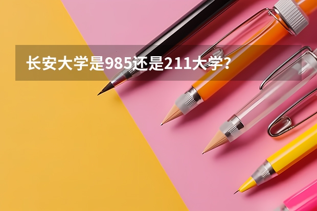 长安大学是985还是211大学？ 西安长安大学是985还是211？