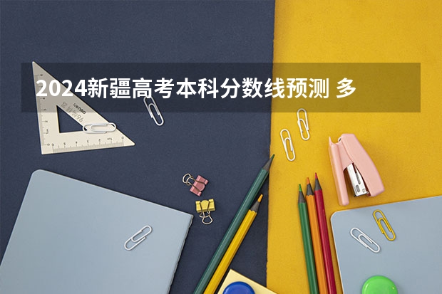 2024新疆高考本科分数线预测 多少分能上本科