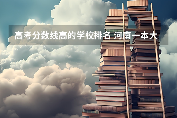 高考分数线高的学校排名 河南一本大学排名及高考录取分数线