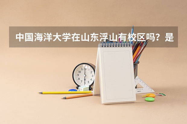 中国海洋大学在山东浮山有校区吗？是985的试点工程吗？
