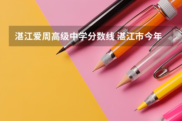 湛江爱周高级中学分数线 湛江市今年各高中录取分数线