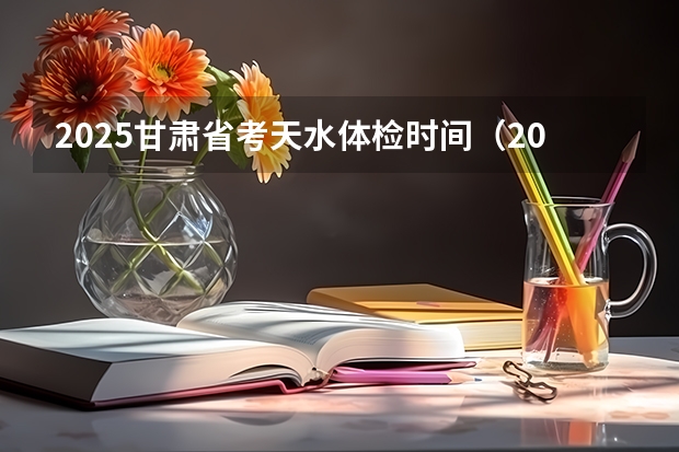 2025甘肃省考天水体检时间（2025安阳市省考体检时间）