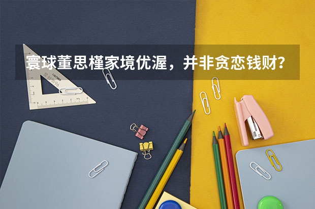 寰球董思槿家境优渥，并非贪恋钱财？看知情人如何爆料