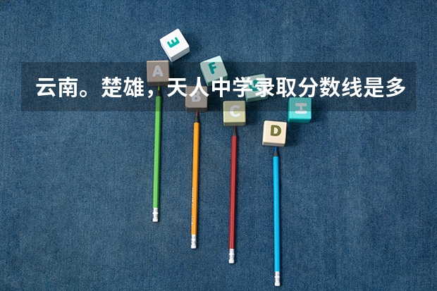 云南。楚雄，天人中学录取分数线是多少，今年的
