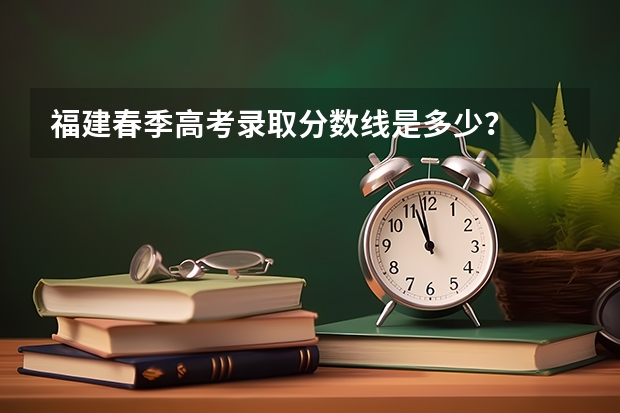 福建春季高考录取分数线是多少？