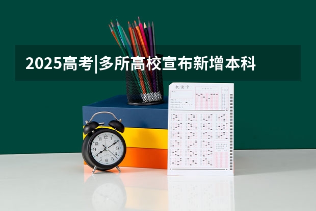 2025高考|多所高校宣布新增本科招生专业！