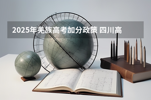 2025年羌族高考加分政策 四川高考羌族及汶川加分政策