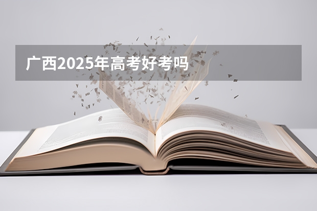 广西2025年高考好考吗