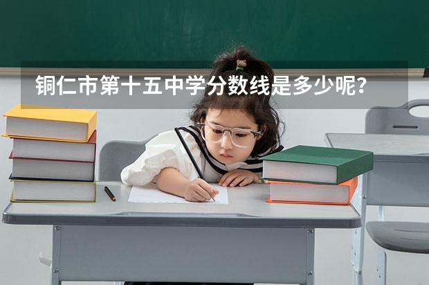 铜仁市第十五中学分数线是多少呢？