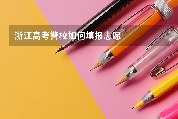 浙江高考警校如何填报志愿
