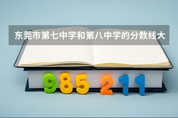 东莞市第七中学和第八中学的分数线大约是多少？