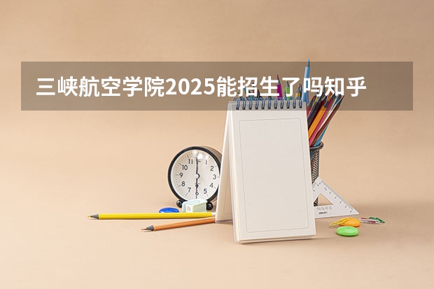 三峡航空学院2025能招生了吗知乎