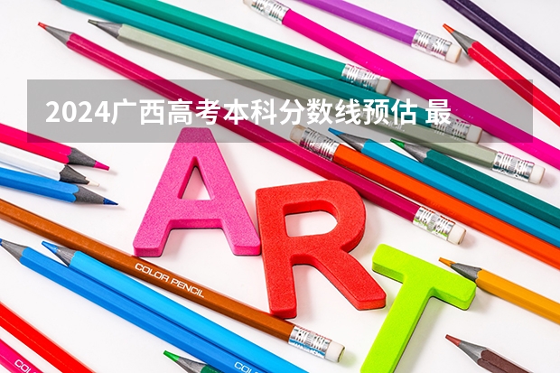 2024广西高考本科分数线预估 最低录取分预计是多少