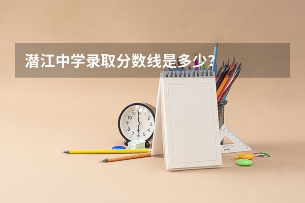 潜江中学录取分数线是多少？