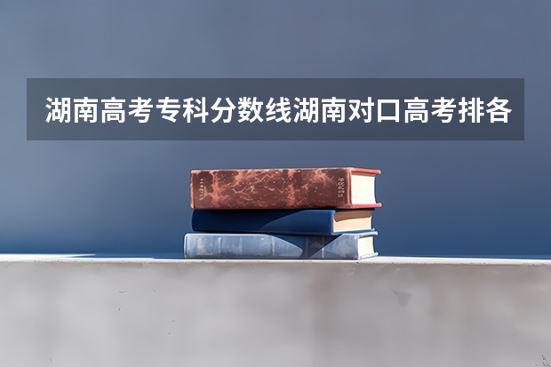 湖南高考专科分数线湖南对口高考排各75名能上湖南农大 湖南高考专科分数线湖南对口高考排各75名能上湖南农大