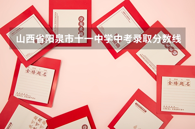 山西省阳泉市十一中学中考录取分数线是多少