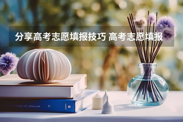 分享高考志愿填报技巧 高考志愿填报技巧