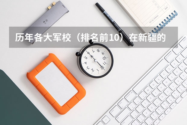 历年各大军校(排名前10)在新疆的录取分数线(2024新疆高考各大学录取分数线及位次汇总 最低分公布)
