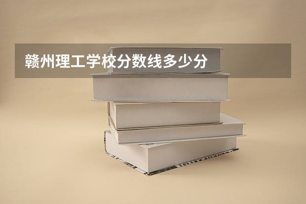 赣州理工学校分数线多少分
