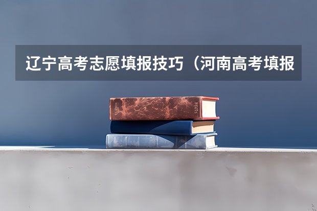 辽宁高考志愿填报技巧（河南高考填报志愿技巧详解）