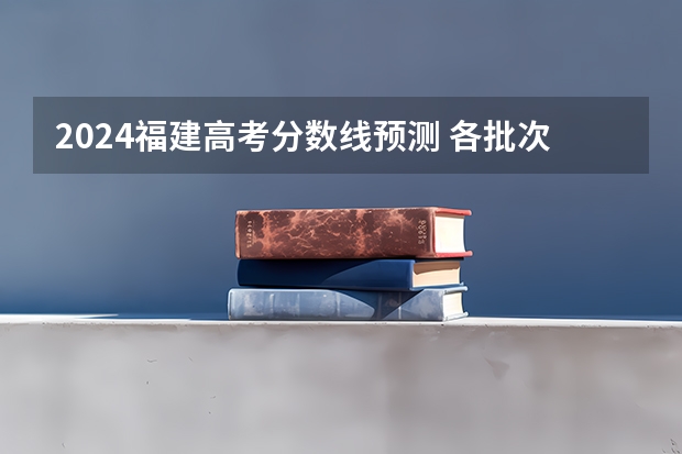 2024福建高考分数线预测 各批次分数线预计是多少