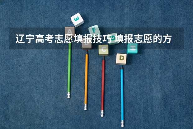 辽宁高考志愿填报技巧 填报志愿的方法和技巧