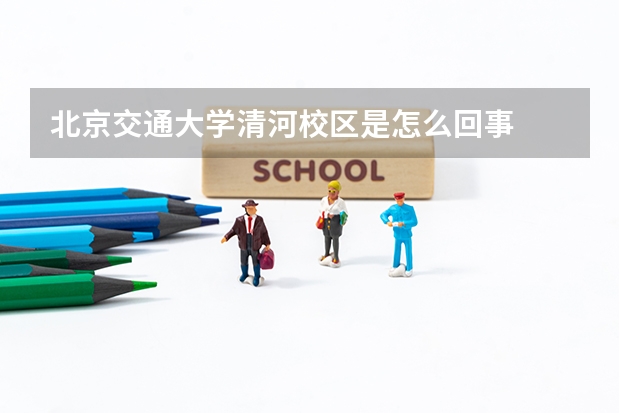 北京交通大学清河校区是怎么回事
