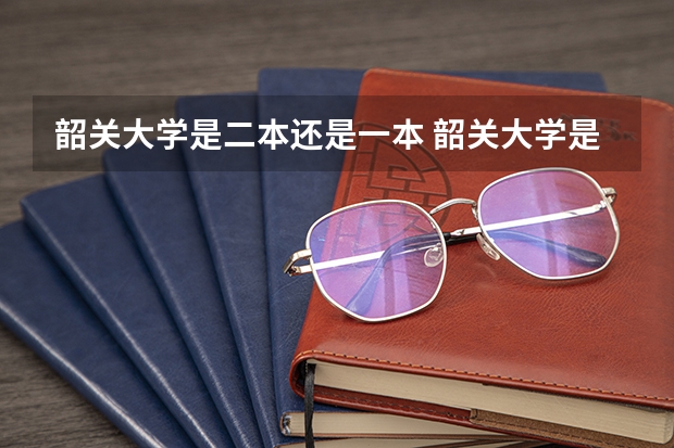 韶关大学是二本还是一本 韶关大学是一本还是二本大学