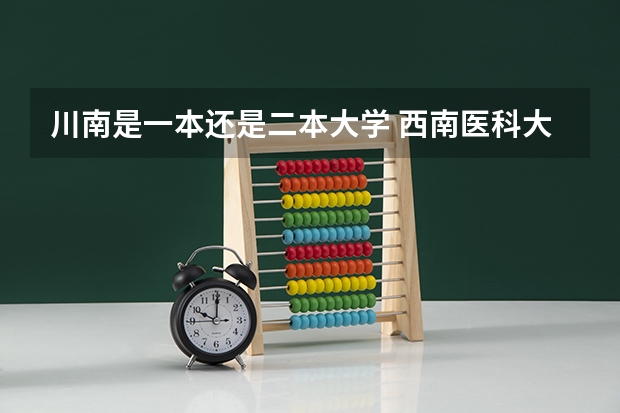 川南是一本还是二本大学 西南医科大学是一本还是二本