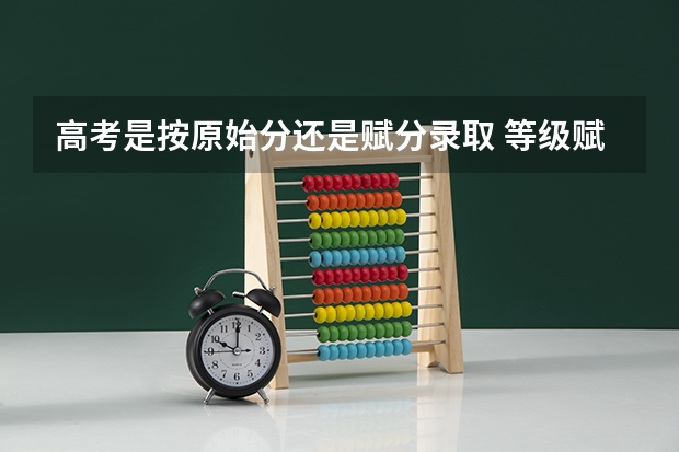 高考是按原始分还是赋分录取 等级赋分制与原始分的区别是什么