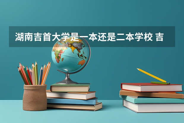 湖南吉首大学是一本还是二本学校 吉首大学是一本还是二本