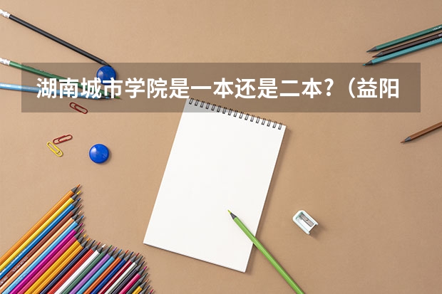 湖南城市学院是一本还是二本?（益阳城市学院是一本还是二本）