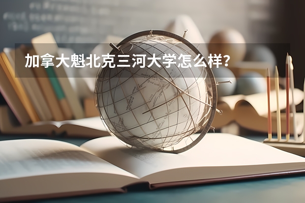 加拿大魁北克三河大学怎么样？