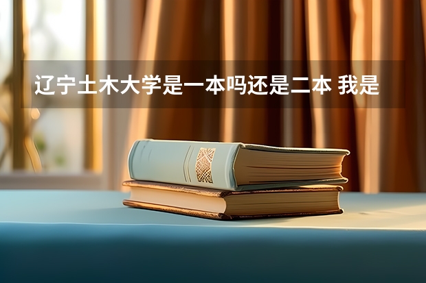 辽宁土木大学是一本吗还是二本 我是辽宁考生，帮忙推荐几所二本压线的土木工程大学，另外推荐几所好的土木工程专业的三本院校，谢谢！