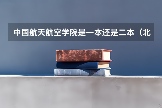 中国航天航空学院是一本还是二本（北京航空航天大学是一本还是二本）
