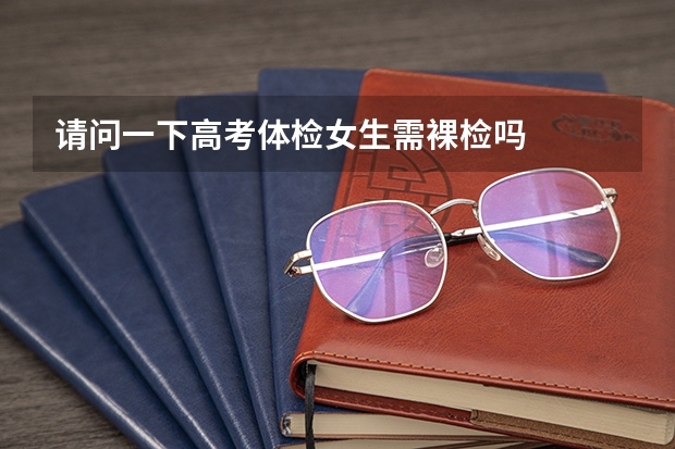 请问一下高考体检女生需裸检吗